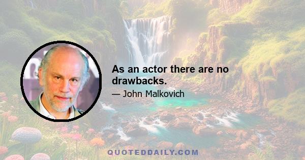 As an actor there are no drawbacks.