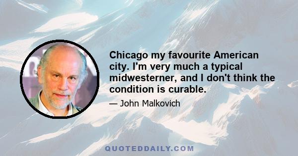 Chicago my favourite American city. I'm very much a typical midwesterner, and I don't think the condition is curable.