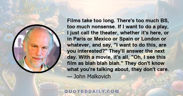 Films take too long. There's too much BS, too much nonsense. If I want to do a play, I just call the theater, whether it's here, or in Paris or Mexico or Spain or London or whatever, and say, I want to do this, are you