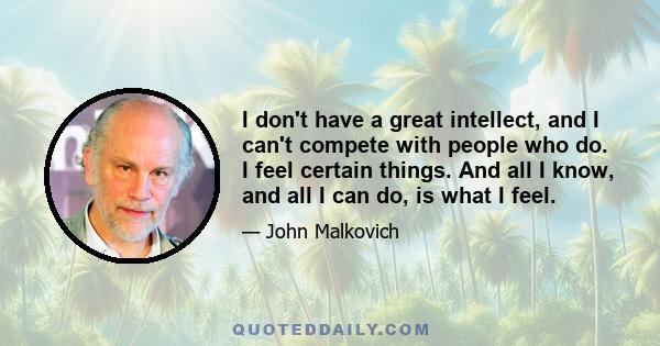 I don't have a great intellect, and I can't compete with people who do. I feel certain things. And all I know, and all I can do, is what I feel.