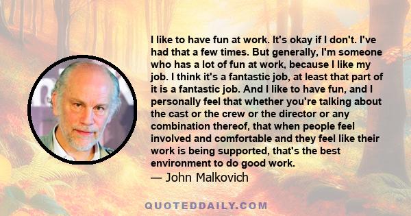 I like to have fun at work. It's okay if I don't. I've had that a few times. But generally, I'm someone who has a lot of fun at work, because I like my job. I think it's a fantastic job, at least that part of it is a