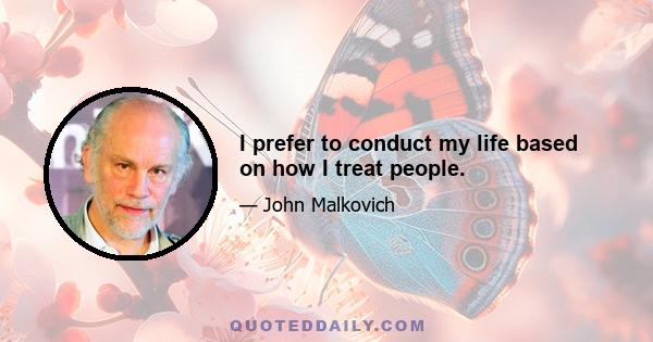 I prefer to conduct my life based on how I treat people.