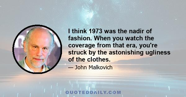 I think 1973 was the nadir of fashion. When you watch the coverage from that era, you're struck by the astonishing ugliness of the clothes.