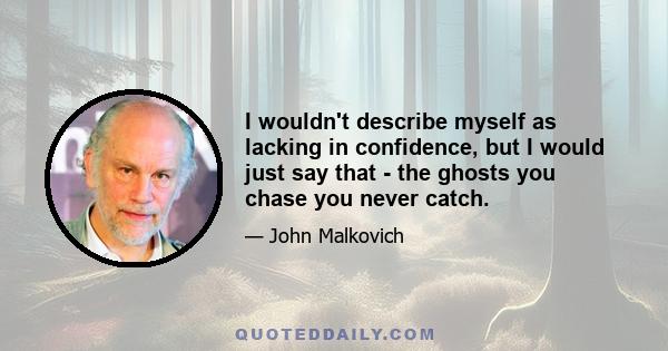 I wouldn't describe myself as lacking in confidence, but I would just say that - the ghosts you chase you never catch.