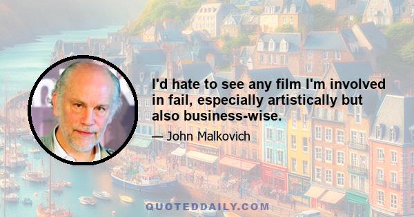 I'd hate to see any film I'm involved in fail, especially artistically but also business-wise.