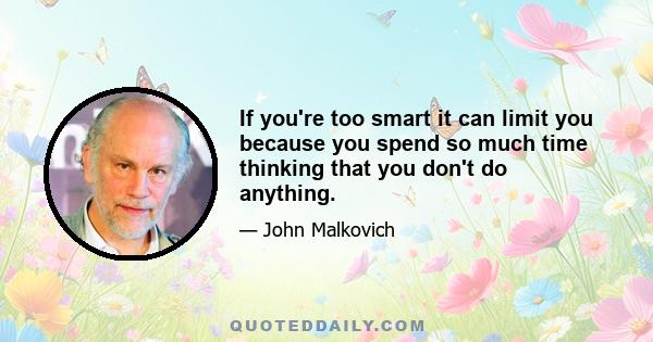 If you're too smart it can limit you because you spend so much time thinking that you don't do anything.