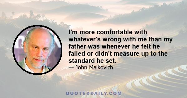 I'm more comfortable with whatever's wrong with me than my father was whenever he felt he failed or didn't measure up to the standard he set.