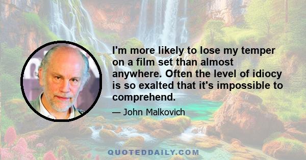 I'm more likely to lose my temper on a film set than almost anywhere. Often the level of idiocy is so exalted that it's impossible to comprehend.