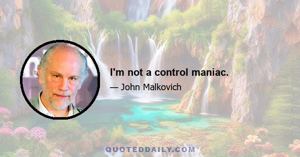 I'm not a control maniac.