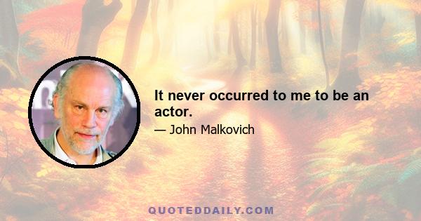 It never occurred to me to be an actor.