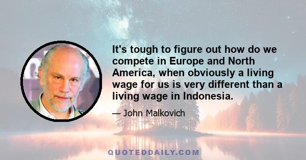 It's tough to figure out how do we compete in Europe and North America, when obviously a living wage for us is very different than a living wage in Indonesia.