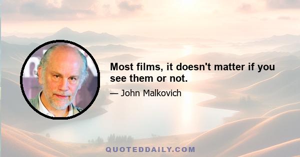 Most films, it doesn't matter if you see them or not.