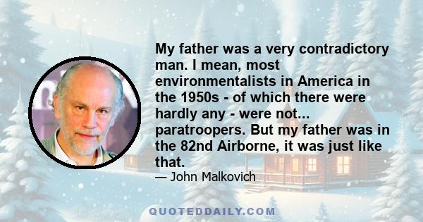 My father was a very contradictory man. I mean, most environmentalists in America in the 1950s - of which there were hardly any - were not... paratroopers. But my father was in the 82nd Airborne, it was just like that.