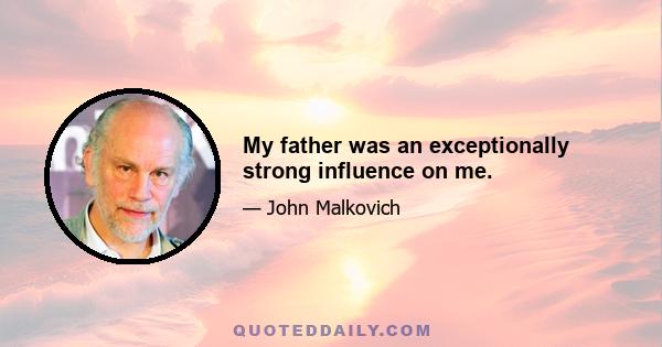 My father was an exceptionally strong influence on me.