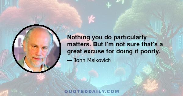 Nothing you do particularly matters. But I'm not sure that's a great excuse for doing it poorly.