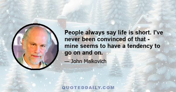 People always say life is short. I've never been convinced of that - mine seems to have a tendency to go on and on.