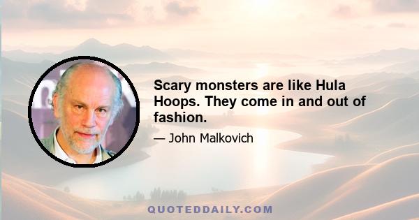 Scary monsters are like Hula Hoops. They come in and out of fashion.