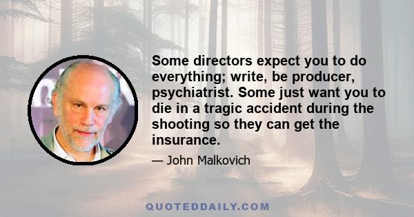 Some directors expect you to do everything; write, be producer, psychiatrist. Some just want you to die in a tragic accident during the shooting so they can get the insurance.