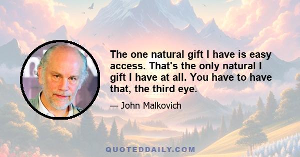 The one natural gift I have is easy access. That's the only natural I gift I have at all. You have to have that, the third eye.