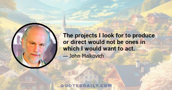 The projects I look for to produce or direct would not be ones in which I would want to act.