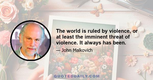 The world is ruled by violence, or at least the imminent threat of violence. It always has been.