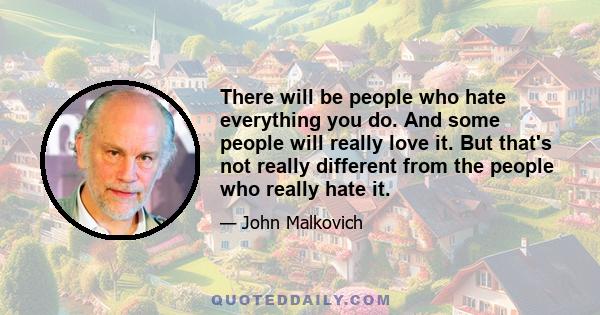 There will be people who hate everything you do. And some people will really love it. But that's not really different from the people who really hate it.