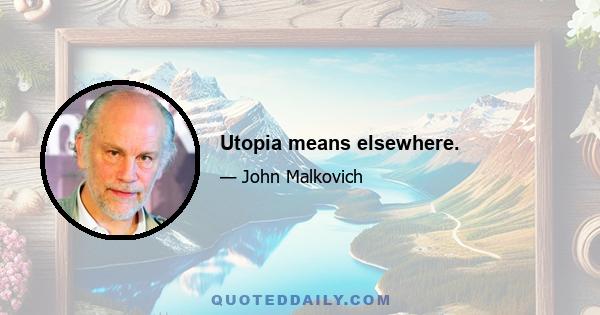 Utopia means elsewhere.