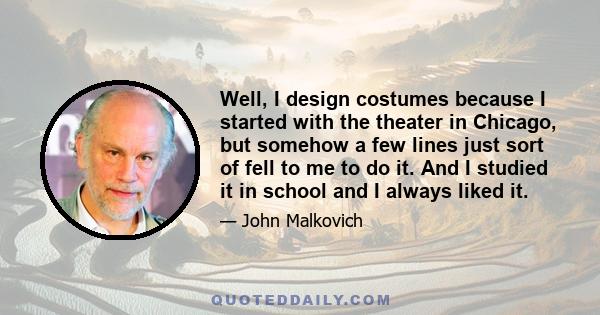 Well, I design costumes because I started with the theater in Chicago, but somehow a few lines just sort of fell to me to do it. And I studied it in school and I always liked it.