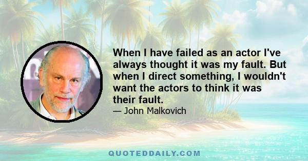 When I have failed as an actor I've always thought it was my fault. But when I direct something, I wouldn't want the actors to think it was their fault.