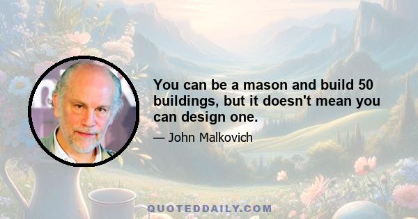 You can be a mason and build 50 buildings, but it doesn't mean you can design one.