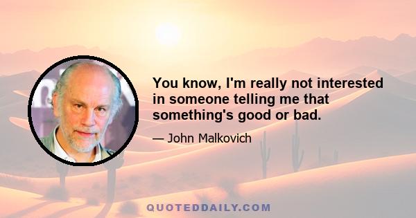 You know, I'm really not interested in someone telling me that something's good or bad.