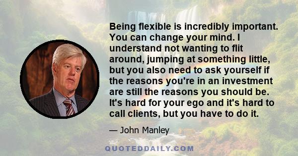 Being flexible is incredibly important. You can change your mind. I understand not wanting to flit around, jumping at something little, but you also need to ask yourself if the reasons you're in an investment are still