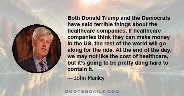 Both Donald Trump and the Democrats have said terrible things about the healthcare companies. If healthcare companies think they can make money in the US, the rest of the world will go along for the ride. At the end of