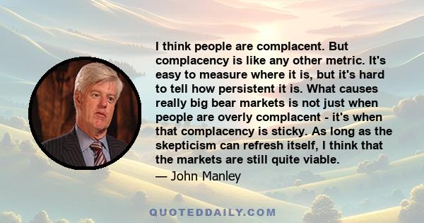 I think people are complacent. But complacency is like any other metric. It's easy to measure where it is, but it's hard to tell how persistent it is. What causes really big bear markets is not just when people are