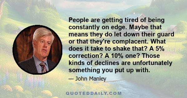 People are getting tired of being constantly on edge. Maybe that means they do let down their guard or that they're complacent. What does it take to shake that? A 5% correction? A 10% one? Those kinds of declines are