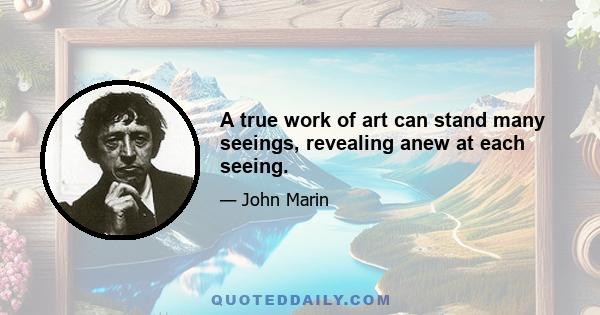 A true work of art can stand many seeings, revealing anew at each seeing.