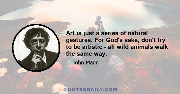 Art is just a series of natural gestures. For God's sake, don't try to be artistic - all wild animals walk the same way.