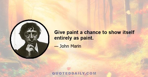 Give paint a chance to show itself entirely as paint.