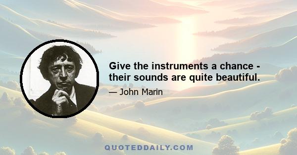 Give the instruments a chance - their sounds are quite beautiful.