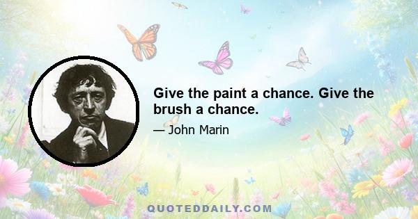 Give the paint a chance. Give the brush a chance.