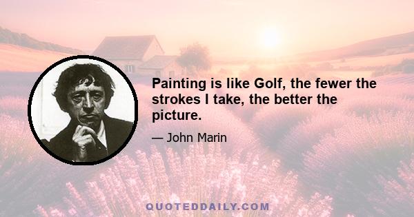 Painting is like Golf, the fewer the strokes I take, the better the picture.