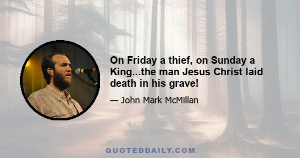 On Friday a thief, on Sunday a King...the man Jesus Christ laid death in his grave!