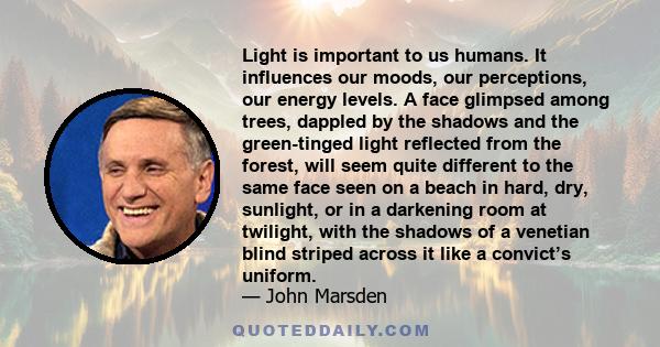 Light is important to us humans. It influences our moods, our perceptions, our energy levels. A face glimpsed among trees, dappled by the shadows and the green-tinged light reflected from the forest, will seem quite