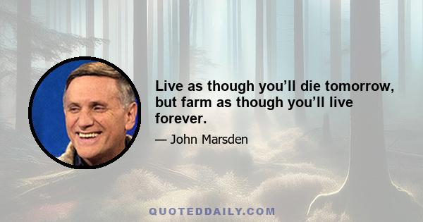 Live as though you’ll die tomorrow, but farm as though you’ll live forever.