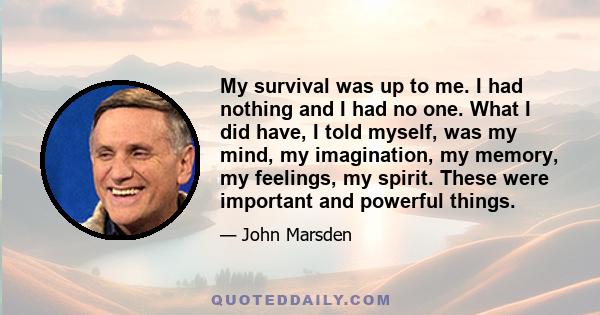 My survival was up to me. I had nothing and I had no one. What I did have, I told myself, was my mind, my imagination, my memory, my feelings, my spirit. These were important and powerful things.