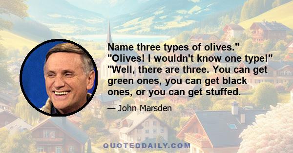 Name three types of olives. Olives! I wouldn't know one type! Well, there are three. You can get green ones, you can get black ones, or you can get stuffed.