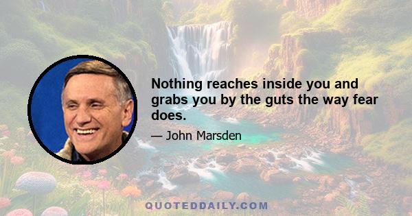 Nothing reaches inside you and grabs you by the guts the way fear does.