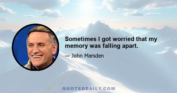 Sometimes I got worried that my memory was falling apart.