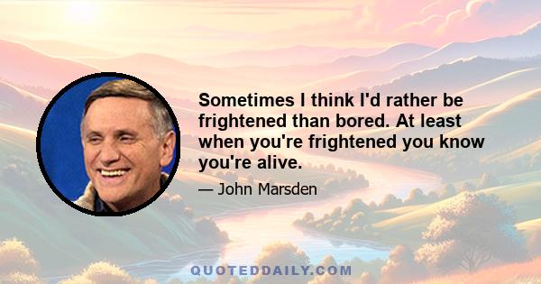 Sometimes I think I'd rather be frightened than bored. At least when you're frightened you know you're alive.