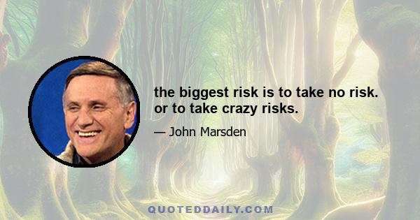 the biggest risk is to take no risk. or to take crazy risks.